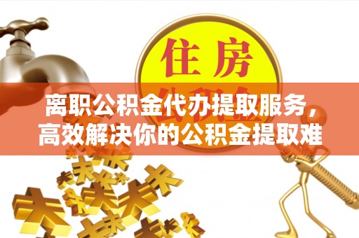 坪山新区离职公积金代办提取服务，高效解决你的公积金提取难题