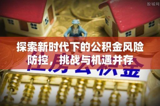 坪山新区探索新时代下的公积金风险防控，挑战与机遇并存