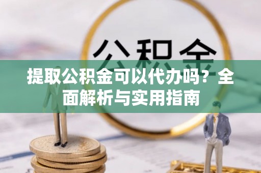 坪山新区提取公积金可以代办吗？全面解析与实用指南