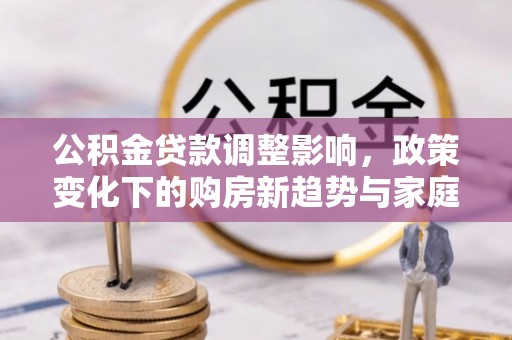 坪山新区公积金贷款调整影响，政策变化下的购房新趋势与家庭财务规划