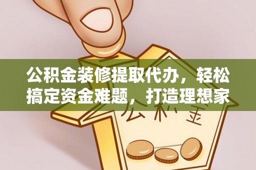 坪山新区公积金装修提取代办，轻松搞定资金难题，打造理想家居