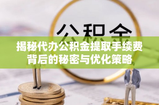 坪山新区揭秘代办公积金提取手续费背后的秘密与优化策略