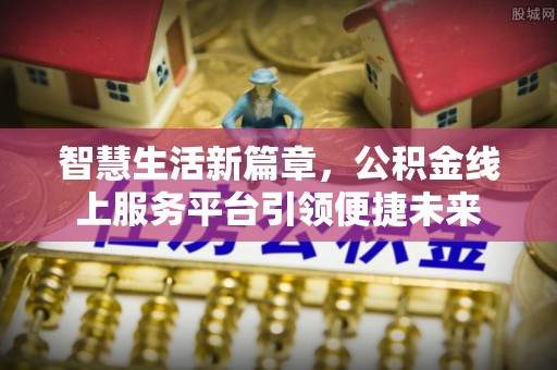 坪山新区智慧生活新篇章，公积金线上服务平台引领便捷未来