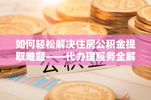 坪山新区如何轻松解决住房公积金提取难题——代办理服务全解析