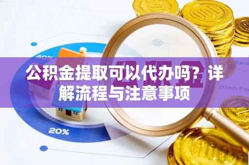 坪山新区公积金提取可以代办吗？详解流程与注意事项