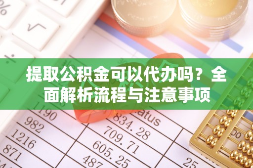 坪山新区提取公积金可以代办吗？全面解析流程与注意事项