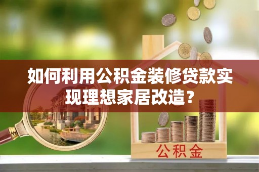 坪山新区如何利用公积金装修贷款实现理想家居改造？