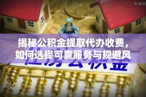 坪山新区揭秘公积金提取代办收费，如何选择可靠服务与规避风险