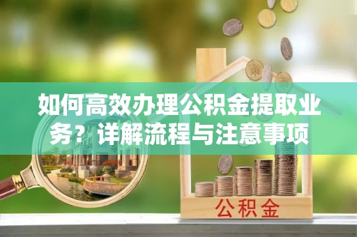 坪山新区如何高效办理公积金提取业务？详解流程与注意事项