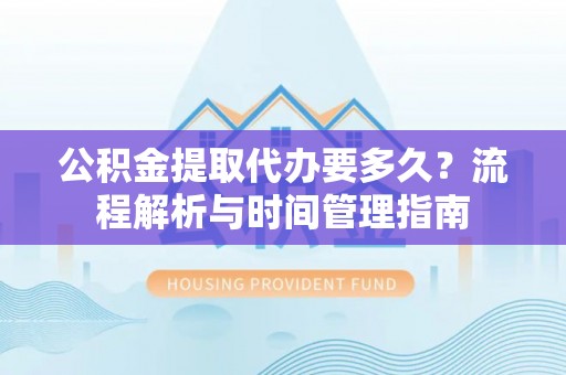 坪山新区公积金提取代办要多久？流程解析与时间管理指南