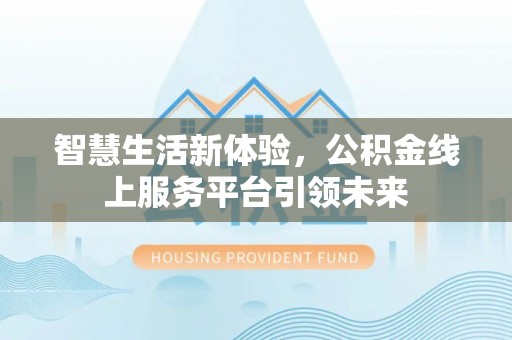 坪山新区智慧生活新体验，公积金线上服务平台引领未来