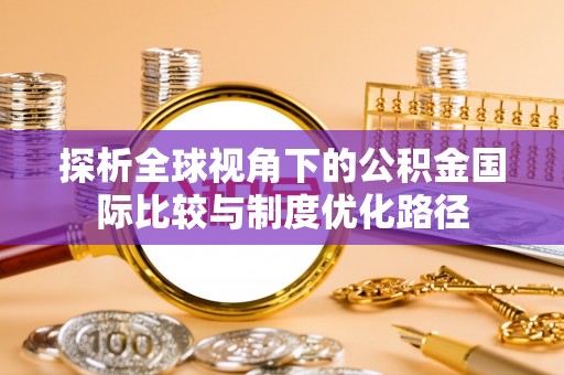 坪山新区探析全球视角下的公积金国际比较与制度优化路径