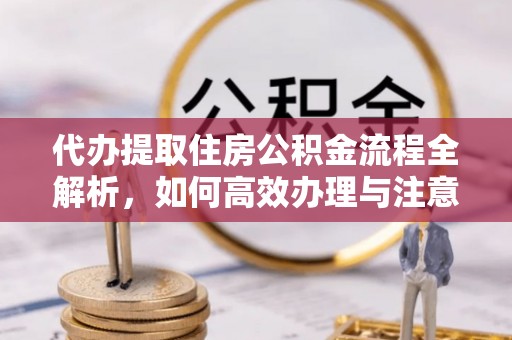 坪山新区代办提取住房公积金流程全解析，如何高效办理与注意事项