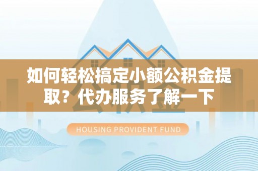 坪山新区如何轻松搞定小额公积金提取？代办服务了解一下