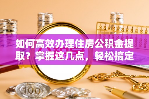 坪山新区如何高效办理住房公积金提取？掌握这几点，轻松搞定！
