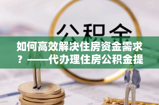坪山新区如何高效解决住房资金需求？——代办理住房公积金提取服务全解析