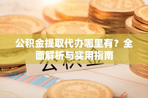 坪山新区公积金提取代办哪里有？全面解析与实用指南