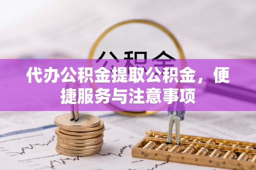 坪山新区代办公积金提取公积金，便捷服务与注意事项
