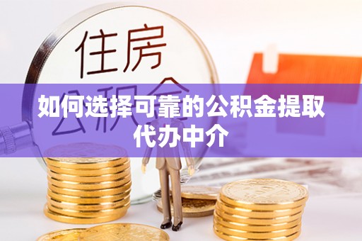 坪山新区如何选择可靠的公积金提取代办中介
