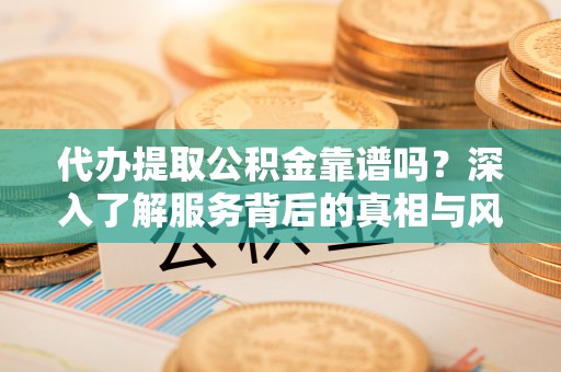 坪山新区代办提取公积金靠谱吗？深入了解服务背后的真相与风险