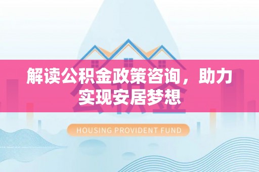 坪山新区解读公积金政策咨询，助力实现安居梦想