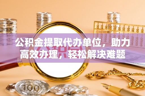 坪山新区公积金提取代办单位，助力高效办理，轻松解决难题