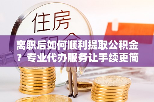 坪山新区离职后如何顺利提取公积金？专业代办服务让手续更简单