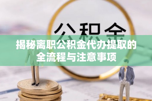 坪山新区揭秘离职公积金代办提取的全流程与注意事项