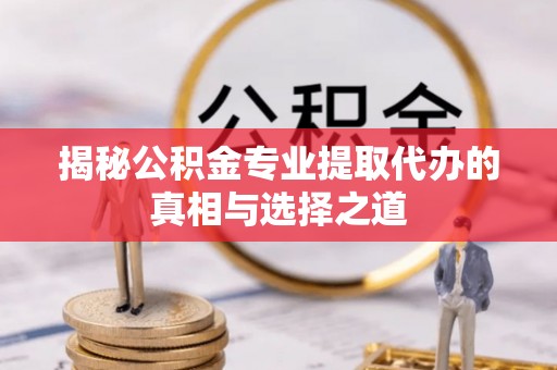 坪山新区揭秘公积金专业提取代办的真相与选择之道