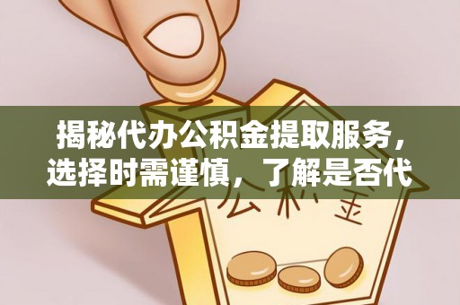 坪山新区揭秘代办公积金提取服务，选择时需谨慎，了解是否代办公积金提取可靠吗？