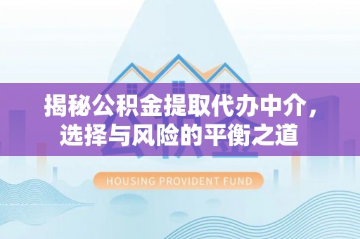 坪山新区揭秘公积金提取代办中介，选择与风险的平衡之道