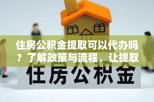 坪山新区住房公积金提取可以代办吗？了解政策与流程，让提取更便捷
