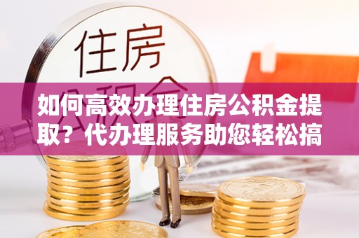 坪山新区如何高效办理住房公积金提取？代办理服务助您轻松搞定