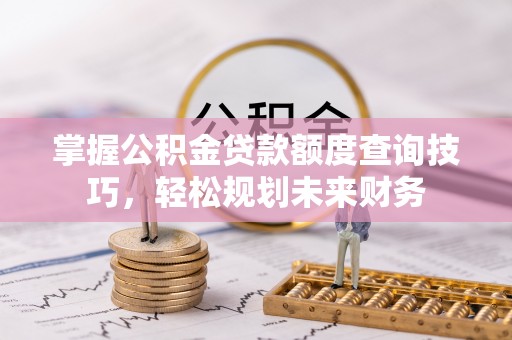 坪山新区掌握公积金贷款额度查询技巧，轻松规划未来财务