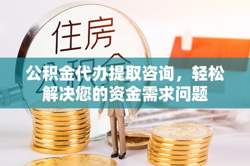 坪山新区公积金代办提取咨询，轻松解决您的资金需求问题