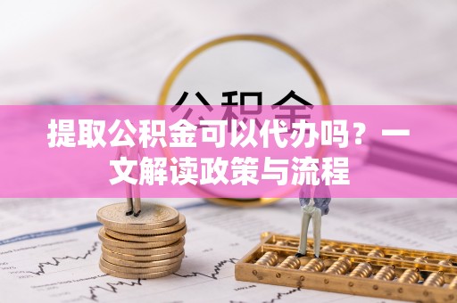 坪山新区提取公积金可以代办吗？一文解读政策与流程