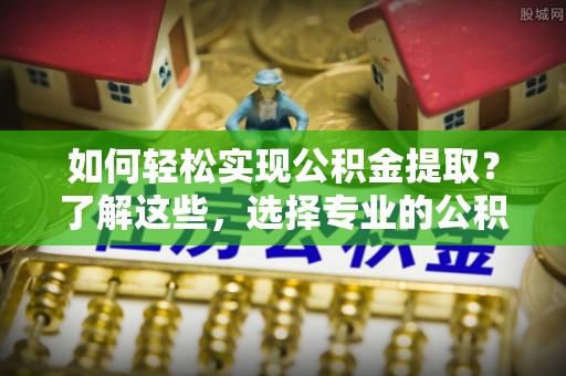 坪山新区如何轻松实现公积金提取？了解这些，选择专业的公积金提取代办服务