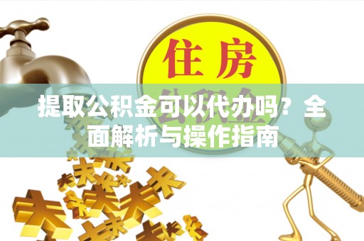 坪山新区提取公积金可以代办吗？全面解析与操作指南