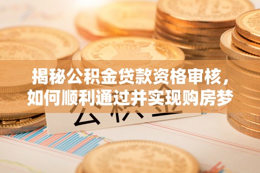 坪山新区揭秘公积金贷款资格审核，如何顺利通过并实现购房梦想