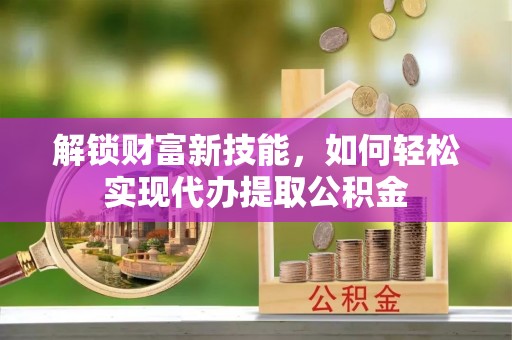坪山新区解锁财富新技能，如何轻松实现代办提取公积金