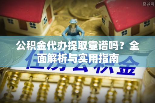 坪山新区公积金代办提取靠谱吗？全面解析与实用指南