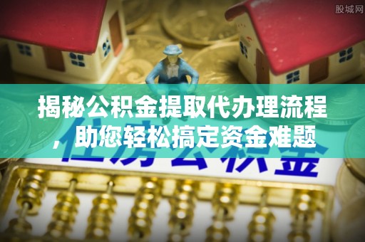 坪山新区揭秘公积金提取代办理流程，助您轻松搞定资金难题