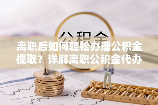 坪山新区离职后如何轻松办理公积金提取？详解离职公积金代办提取流程