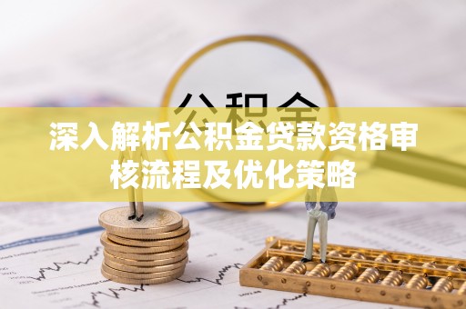 坪山新区深入解析公积金贷款资格审核流程及优化策略