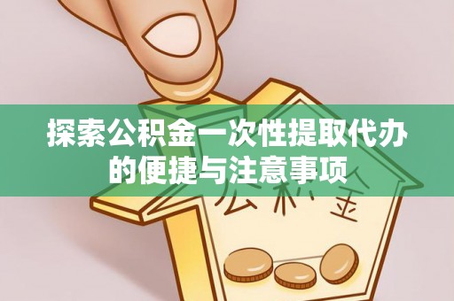 坪山新区探索公积金一次性提取代办的便捷与注意事项