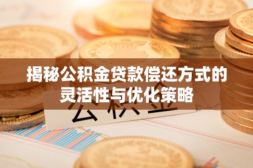 坪山新区揭秘公积金贷款偿还方式的灵活性与优化策略