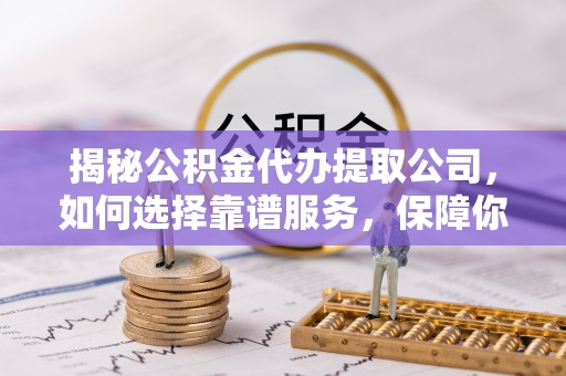 坪山新区揭秘公积金代办提取公司，如何选择靠谱服务，保障你的资金安全
