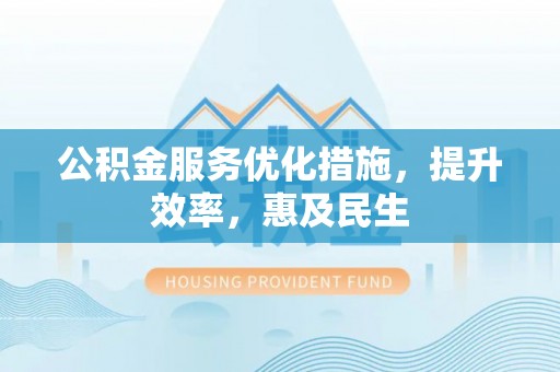 坪山新区公积金服务优化措施，提升效率，惠及民生