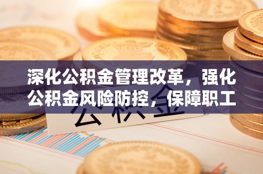 坪山新区深化公积金管理改革，强化公积金风险防控，保障职工权益
