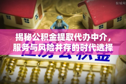 坪山新区揭秘公积金提取代办中介，服务与风险并存的时代选择